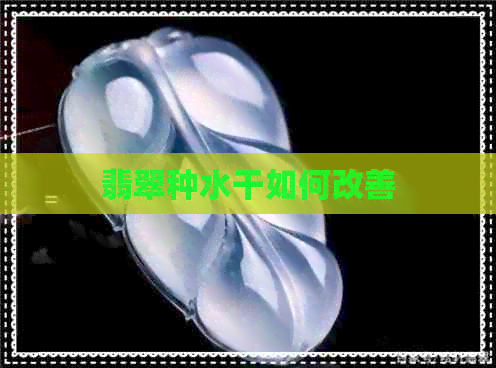 翡翠种水干如何改善