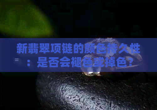 新翡翠项链的颜色持久性：是否会褪色或掉色？