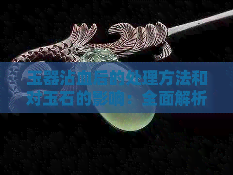 玉器沾血后的处理方法和对玉石的影响：全面解析