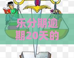 乐分期逾期20天的影响及可能的解决办法