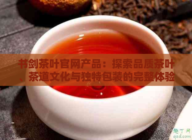 书剑茶叶官网产品：探索品质茶叶、茶道文化与独特包装的完整体验