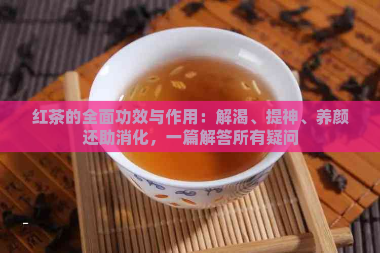 红茶的全面功效与作用：解渴、提神、养颜还助消化，一篇解答所有疑问