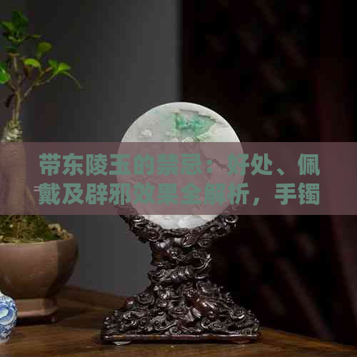 带东陵玉的禁忌：好处、佩戴及辟邪效果全解析，手镯对身体好吗？