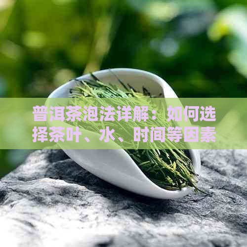 普洱茶泡法详解：如何选择茶叶、水、时间等因素，让你品尝到的味道