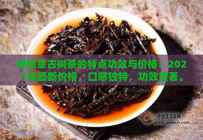 老班章古树茶的特点功效与价格：2021年最新价格，口感独特，功效显著。