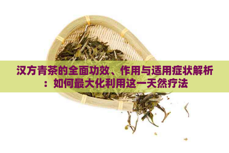 汉方青茶的全面功效、作用与适用症状解析：如何更大化利用这一天然疗法