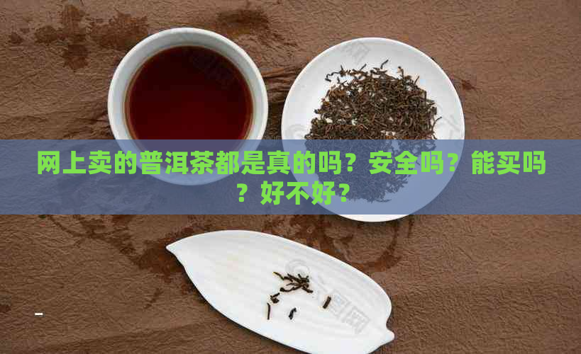 网上卖的普洱茶都是真的吗？安全吗？能买吗？好不好？