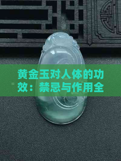 黄金玉对人体的功效：禁忌与作用全解析