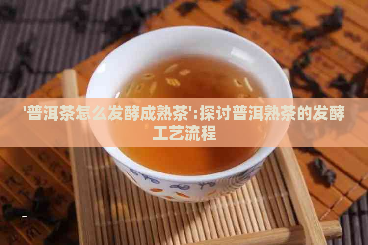 '普洱茶怎么发酵成熟茶':探讨普洱熟茶的发酵工艺流程