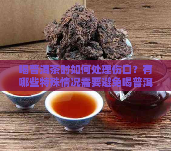 喝普洱茶时如何处理伤口？有哪些特殊情况需要避免喝普洱茶？