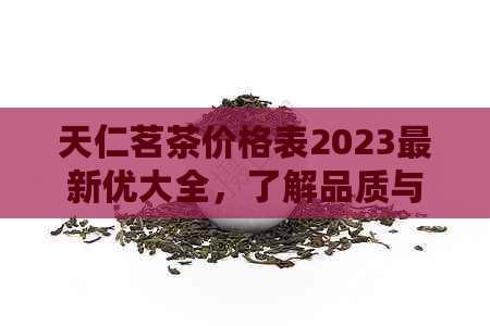 天仁茗茶价格表2023最新优大全，了解品质与价值就选天仁茗茶！