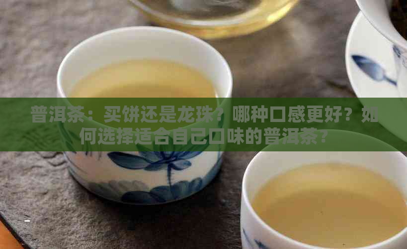 普洱茶：买饼还是龙珠？哪种口感更好？如何选择适合自己口味的普洱茶？