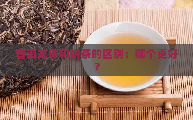 普洱龙珠和饼茶的区别：哪个更好？