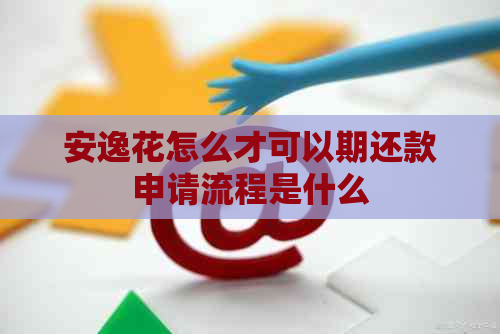 安逸花怎么才可以期还款申请流程是什么