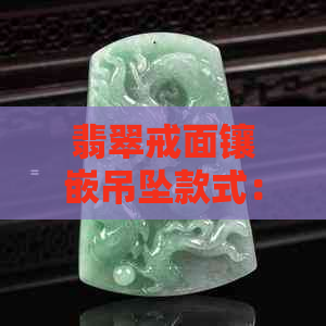 翡翠戒面镶嵌吊坠款式：精美设计展现独特魅力