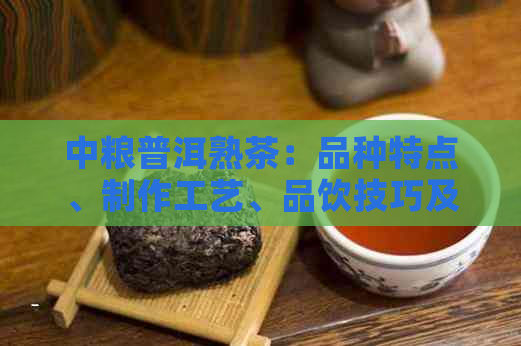 中粮普洱熟茶：品种特点、制作工艺、品饮技巧及适用人群全解析