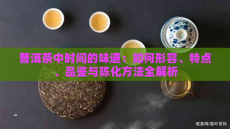 普洱茶中时间的味道：如何形容、特点、品鉴与陈化方法全解析