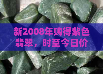 新2008年购得紫色翡翠，时至今日价值几何？