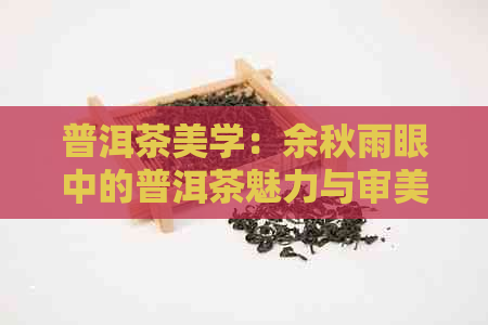 普洱茶美学：余秋雨眼中的普洱茶魅力与审美韵味