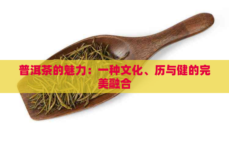 普洱茶的魅力：一种文化、历与健的完美融合