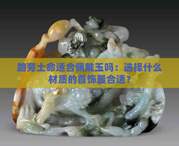 路旁土命适合佩戴玉吗：选择什么材质的首饰最合适？