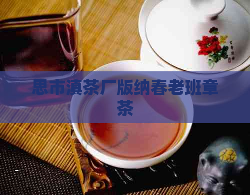 思市滇茶厂版纳春老班章茶