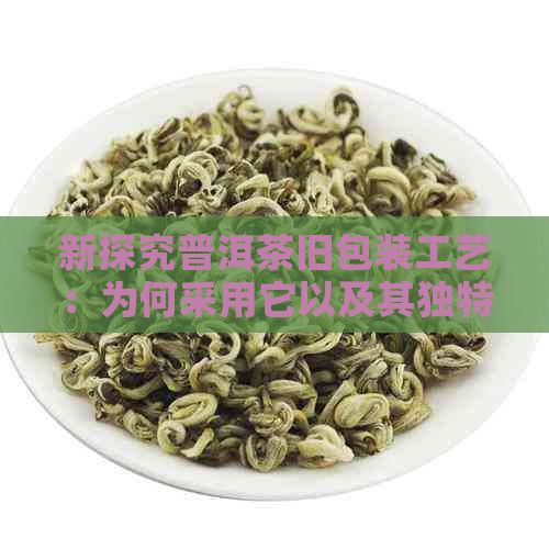 新探究普洱茶旧包装工艺：为何采用它以及其独特优势与潜在风险