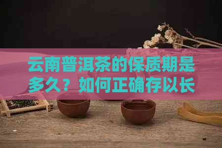 云南普洱茶的保质期是多久？如何正确存以长茶叶寿命？