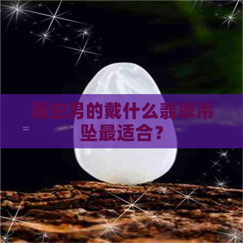 属蛇男的戴什么翡翠吊坠最适合？