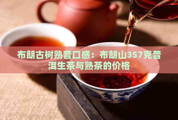 布朗古树熟普口感：布朗山357克普洱生茶与熟茶的价格