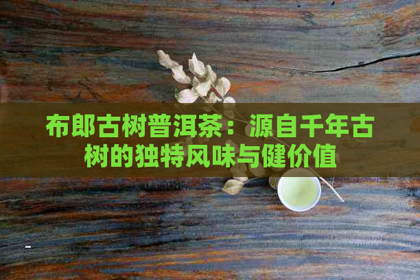 布郎古树普洱茶：源自千年古树的独特风味与健价值