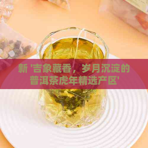 新 '吉象藏香，岁月沉淀的普洱茶虎年精选产区'