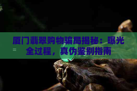 厦门翡翠购物骗局揭秘：曝光全过程，真伪鉴别指南