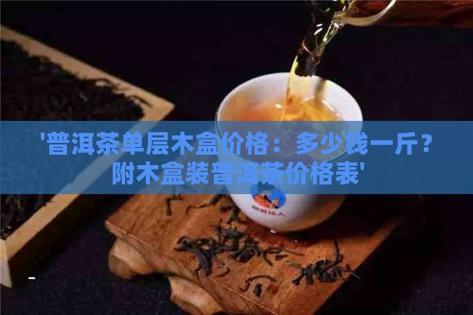 '普洱茶单层木盒价格：多少钱一斤？附木盒装普洱茶价格表'