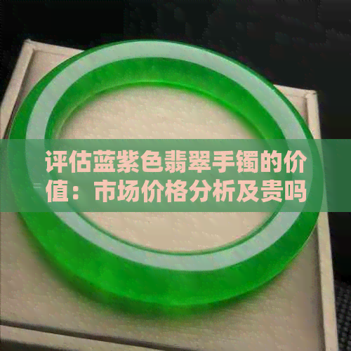 评估蓝紫色翡翠手镯的价值：市场价格分析及贵吗？