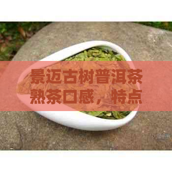 景迈古树普洱茶熟茶口感，特点与价格指南