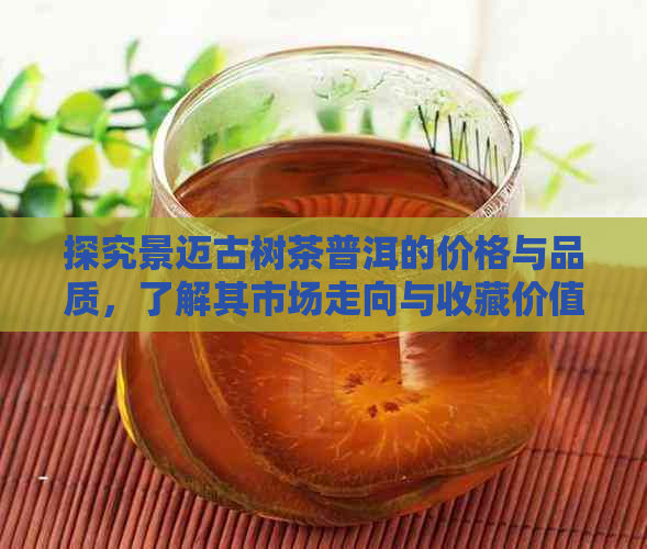 探究景迈古树茶普洱的价格与品质，了解其市场走向与收藏价值