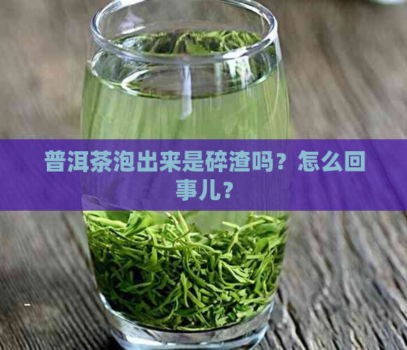 普洱茶泡出来是碎渣吗？怎么回事儿？