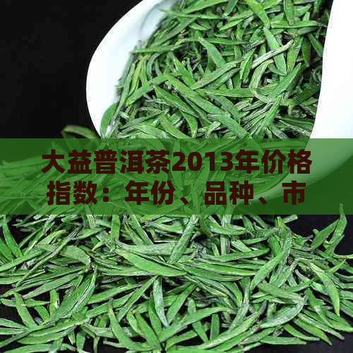 大益普洱茶2013年价格指数：年份、品种、市场行情一目了然