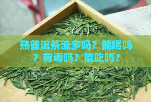 熟普洱茶渣多吗？能喝吗？有吗？能吃吗？