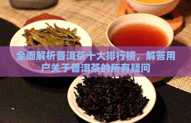 全面解析普洱茶十大排行榜，解答用户关于普洱茶的所有疑问