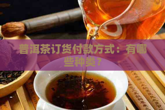 普洱茶订货付款方式：有哪些种类？