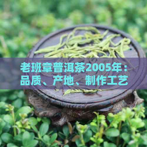 老班章普洱茶2005年：品质、产地、制作工艺与口感的全面解析