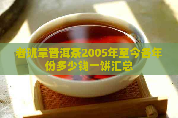 老班章普洱茶2005年至今各年份多少钱一饼汇总