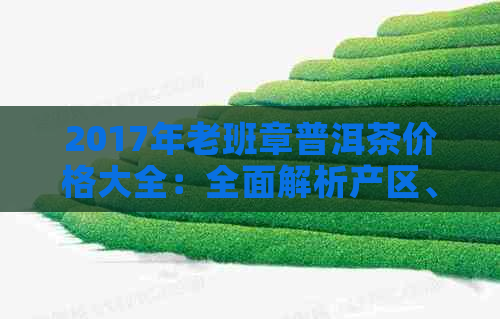 2017年老班章普洱茶价格大全：全面解析产区、年份、品质等因素对价格的影响