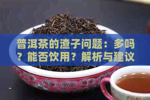 普洱茶的渣子问题：多吗？能否饮用？解析与建议