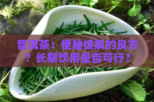 普洱茶：便秘缓解的良方？长期饮用是否可行？