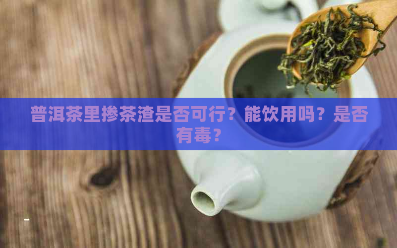 普洱茶里掺茶渣是否可行？能饮用吗？是否有？