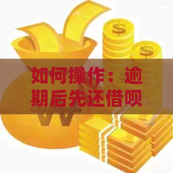 如何操作：逾期后先还借呗款项，以及还款方式详解