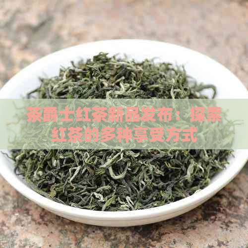 茶爵士红茶新品发布：探索红茶的多种享受方式